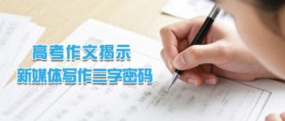 ​高考作文揭示新媒体写作三字密码，好文章如何从专业走向传世？