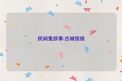 民间鬼故事:古城怪医