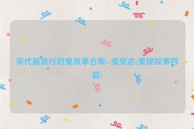 ​宋代最流行的鬼故事合集--夷坚志(鬼怪故事四篇)
