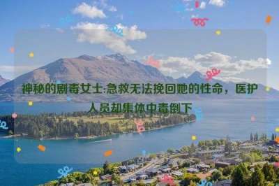 ​神秘的剧毒女士:急救无法挽回她的性命，医护人员却集体中毒倒下