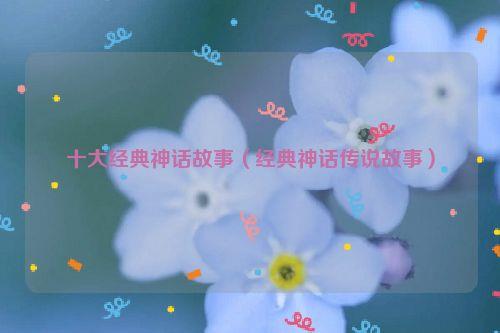 十大经典神话故事(经典神话传说故事)