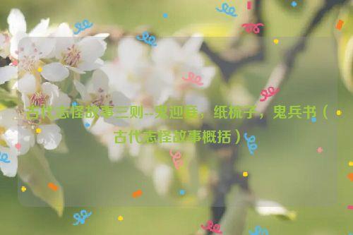 古代志怪故事三则--鬼迎妾,纸梳子,鬼兵书(古代志怪故事概括)