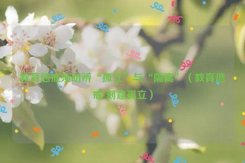 教育惩戒须明辨“孤立”与“隔离”（教育惩戒 刻意孤立）