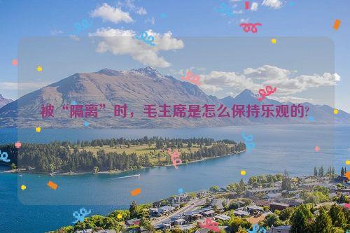 被“隔离”时,毛主席是怎么保持乐观的?